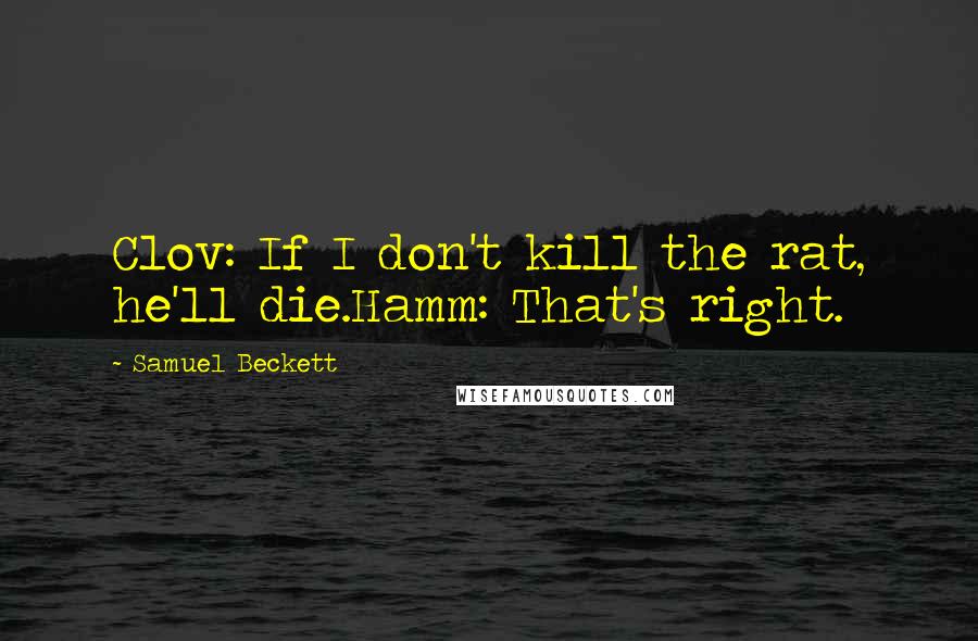 Samuel Beckett Quotes: Clov: If I don't kill the rat, he'll die.Hamm: That's right.