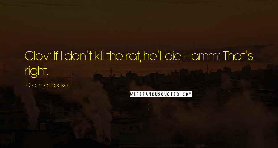 Samuel Beckett Quotes: Clov: If I don't kill the rat, he'll die.Hamm: That's right.