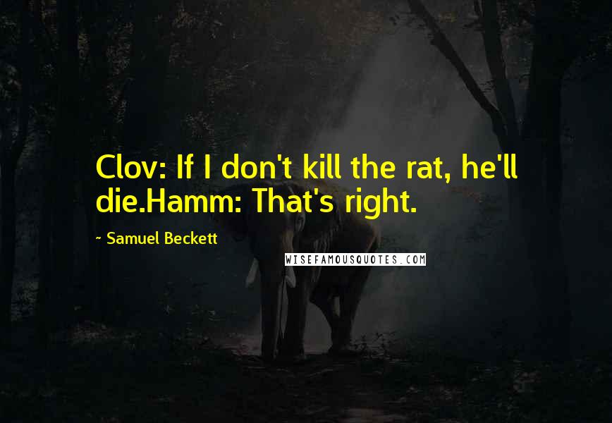 Samuel Beckett Quotes: Clov: If I don't kill the rat, he'll die.Hamm: That's right.