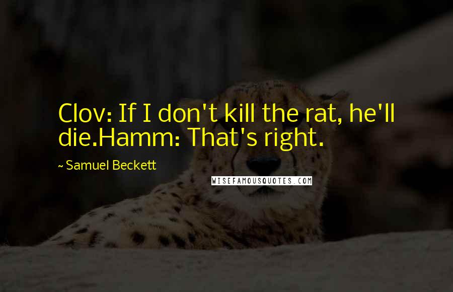 Samuel Beckett Quotes: Clov: If I don't kill the rat, he'll die.Hamm: That's right.