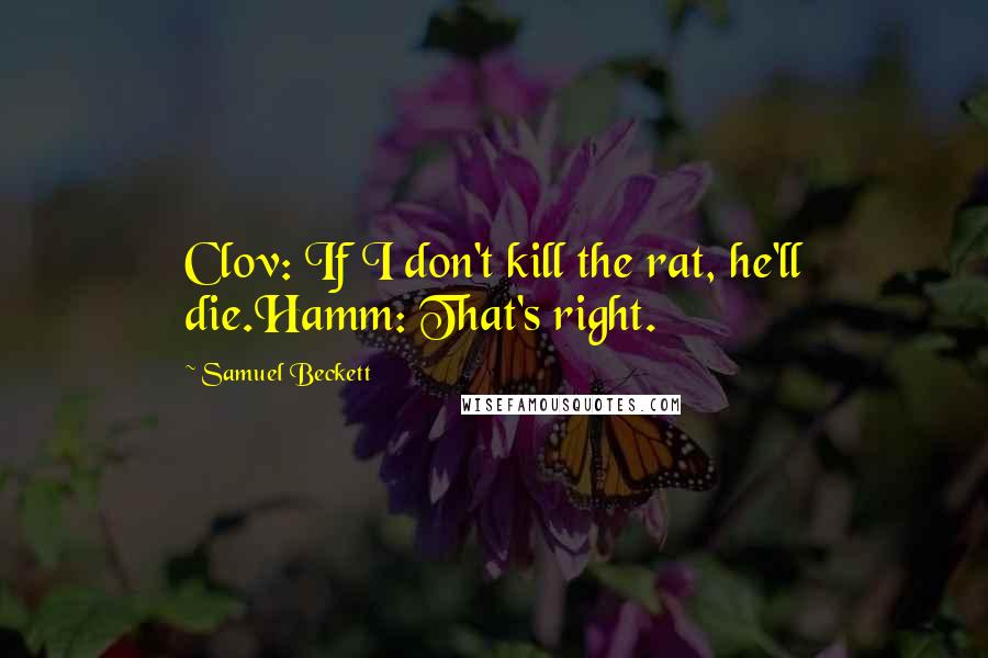 Samuel Beckett Quotes: Clov: If I don't kill the rat, he'll die.Hamm: That's right.