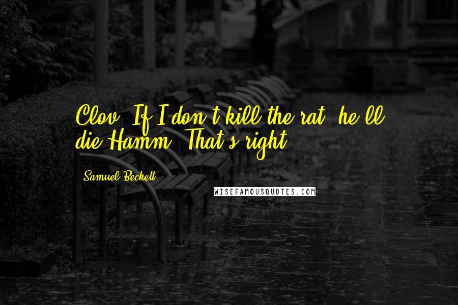 Samuel Beckett Quotes: Clov: If I don't kill the rat, he'll die.Hamm: That's right.