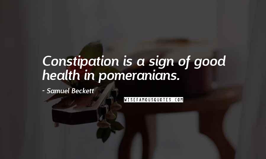 Samuel Beckett Quotes: Constipation is a sign of good health in pomeranians.
