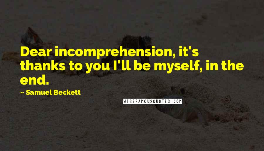 Samuel Beckett Quotes: Dear incomprehension, it's thanks to you I'll be myself, in the end.