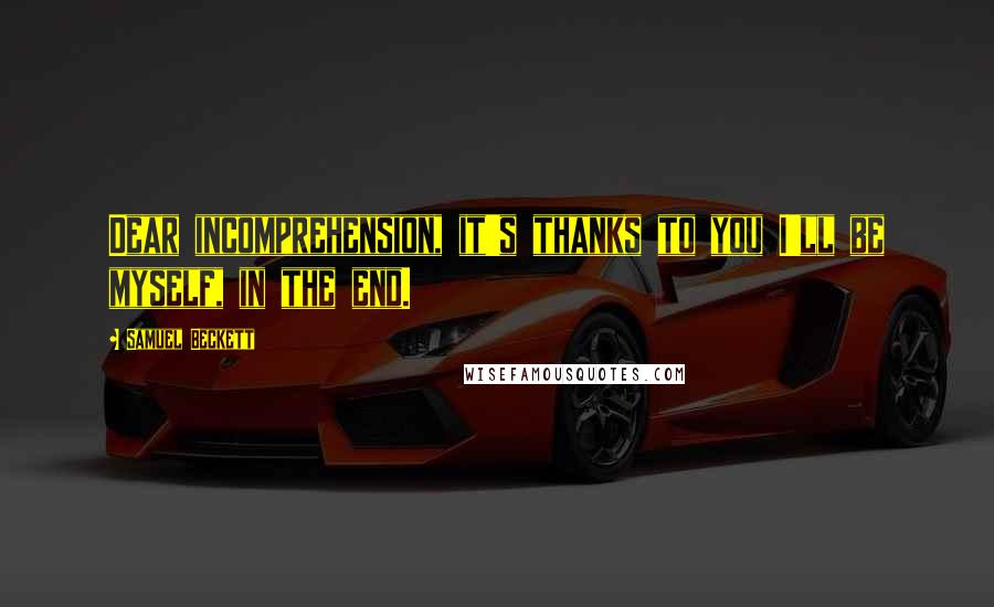 Samuel Beckett Quotes: Dear incomprehension, it's thanks to you I'll be myself, in the end.