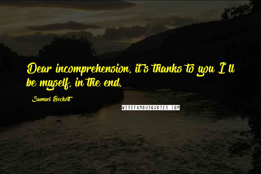 Samuel Beckett Quotes: Dear incomprehension, it's thanks to you I'll be myself, in the end.