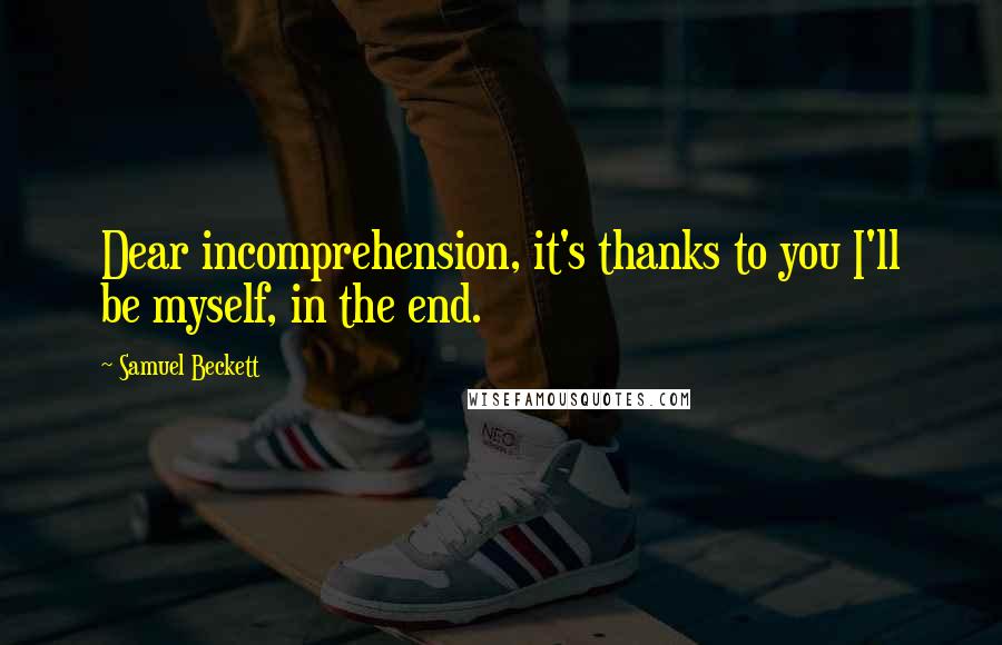 Samuel Beckett Quotes: Dear incomprehension, it's thanks to you I'll be myself, in the end.