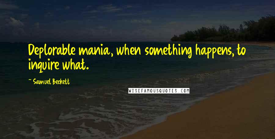 Samuel Beckett Quotes: Deplorable mania, when something happens, to inquire what.