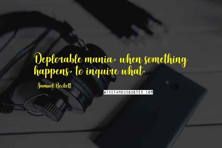 Samuel Beckett Quotes: Deplorable mania, when something happens, to inquire what.