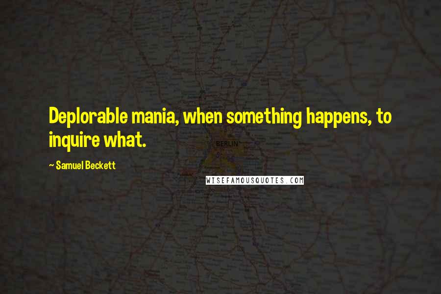 Samuel Beckett Quotes: Deplorable mania, when something happens, to inquire what.