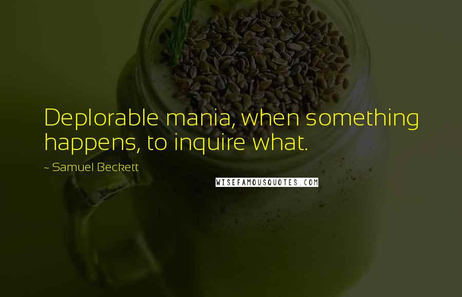Samuel Beckett Quotes: Deplorable mania, when something happens, to inquire what.