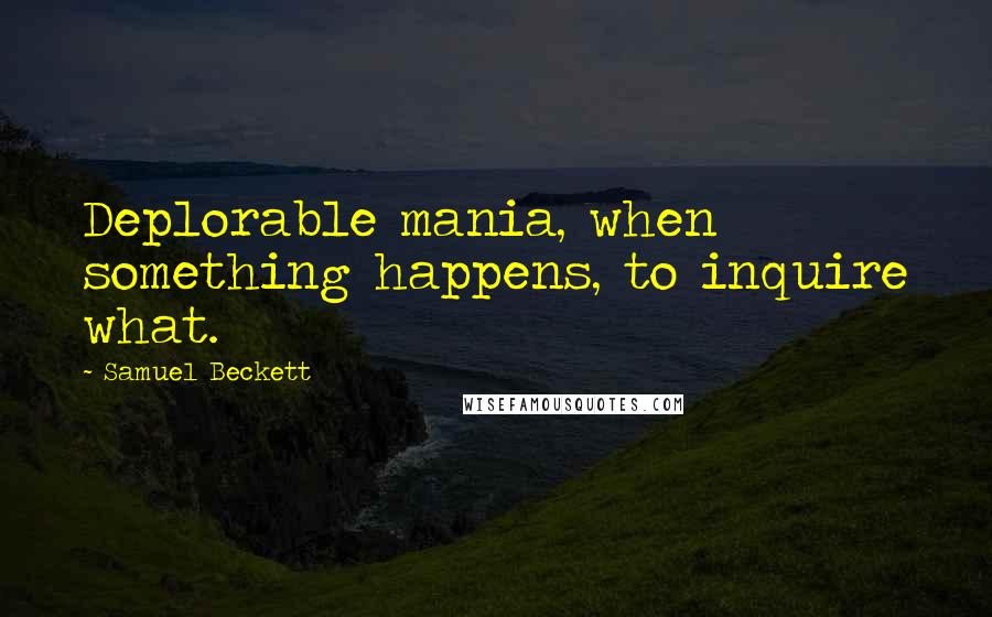 Samuel Beckett Quotes: Deplorable mania, when something happens, to inquire what.