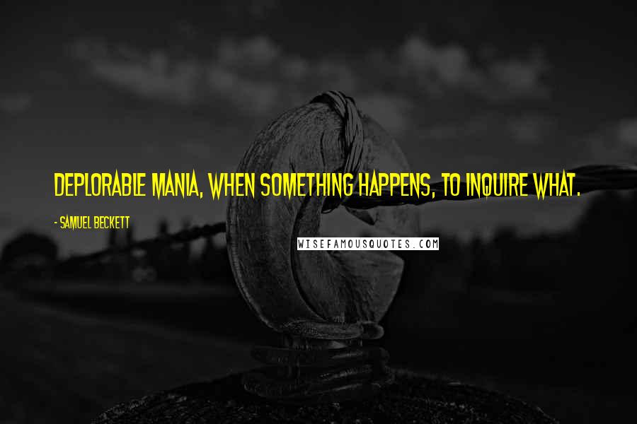 Samuel Beckett Quotes: Deplorable mania, when something happens, to inquire what.