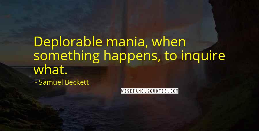 Samuel Beckett Quotes: Deplorable mania, when something happens, to inquire what.