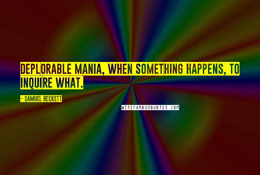 Samuel Beckett Quotes: Deplorable mania, when something happens, to inquire what.