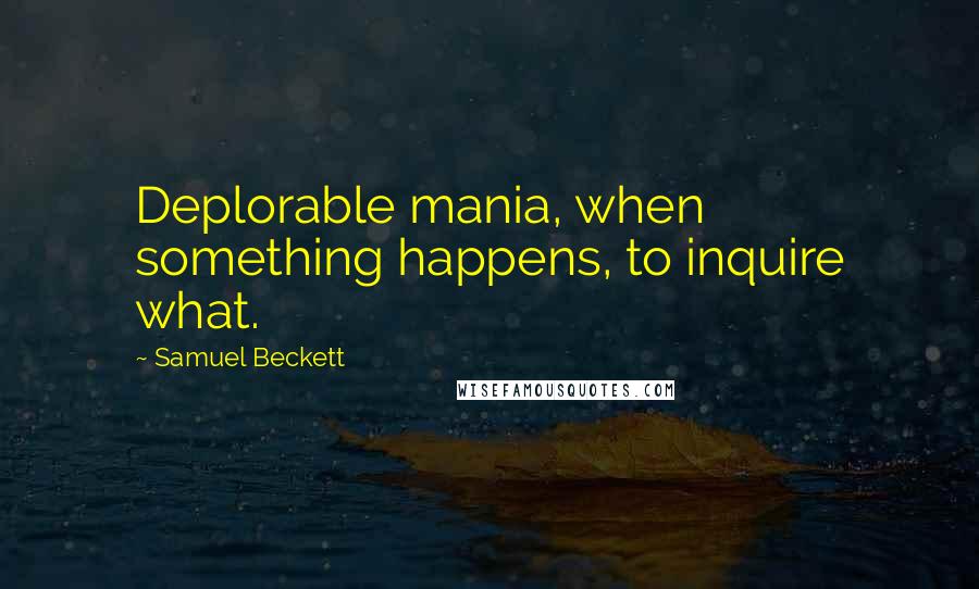 Samuel Beckett Quotes: Deplorable mania, when something happens, to inquire what.