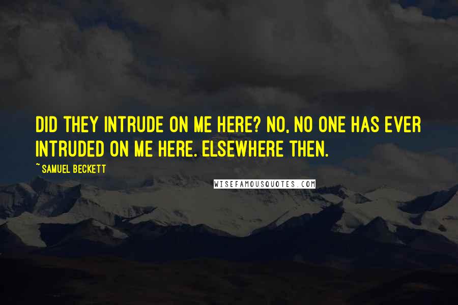 Samuel Beckett Quotes: Did they intrude on me here? No, no one has ever intruded on me here. Elsewhere then.