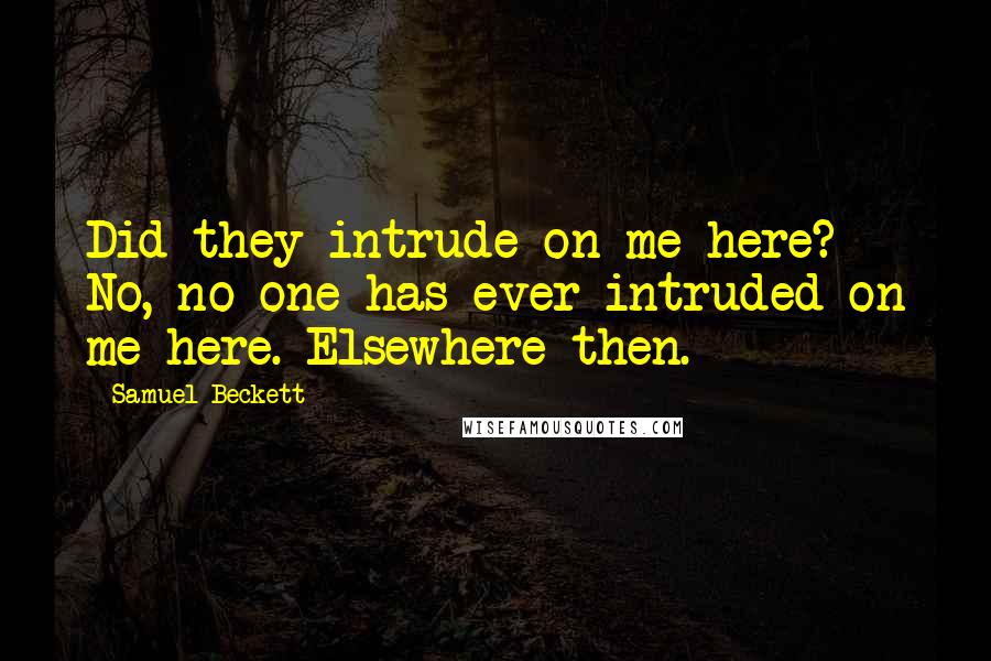 Samuel Beckett Quotes: Did they intrude on me here? No, no one has ever intruded on me here. Elsewhere then.