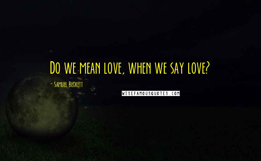 Samuel Beckett Quotes: Do we mean love, when we say love?