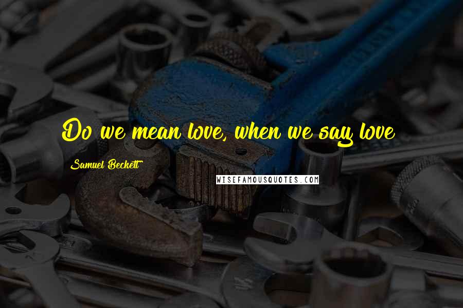 Samuel Beckett Quotes: Do we mean love, when we say love?