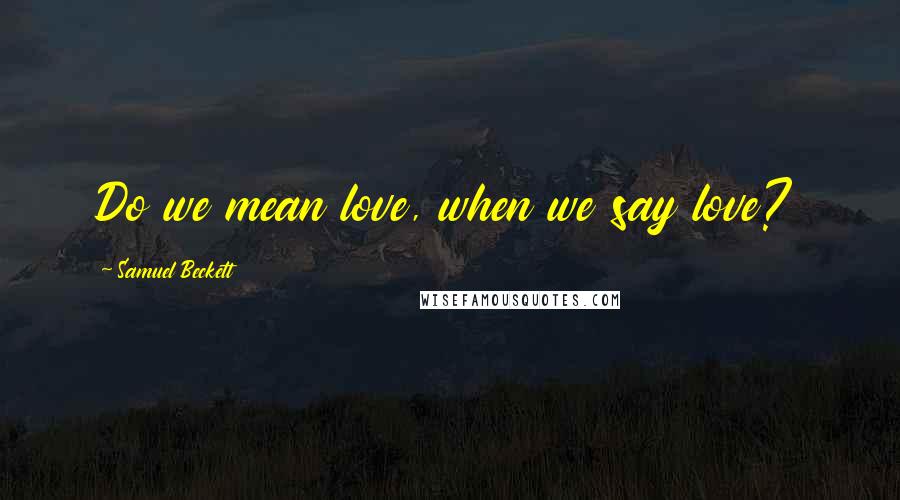 Samuel Beckett Quotes: Do we mean love, when we say love?