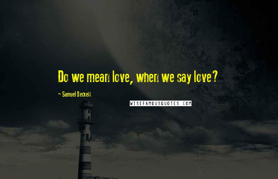 Samuel Beckett Quotes: Do we mean love, when we say love?