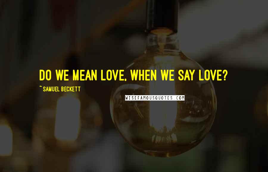 Samuel Beckett Quotes: Do we mean love, when we say love?