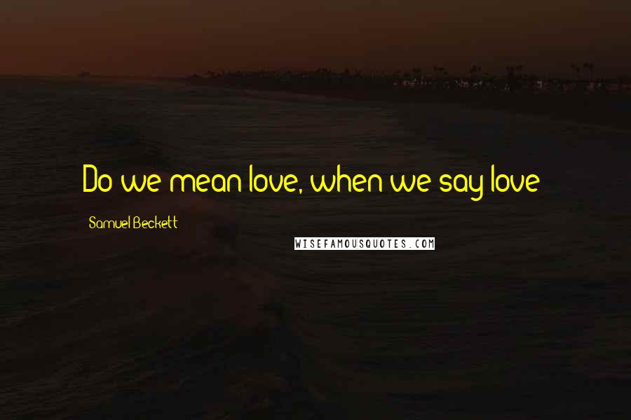 Samuel Beckett Quotes: Do we mean love, when we say love?