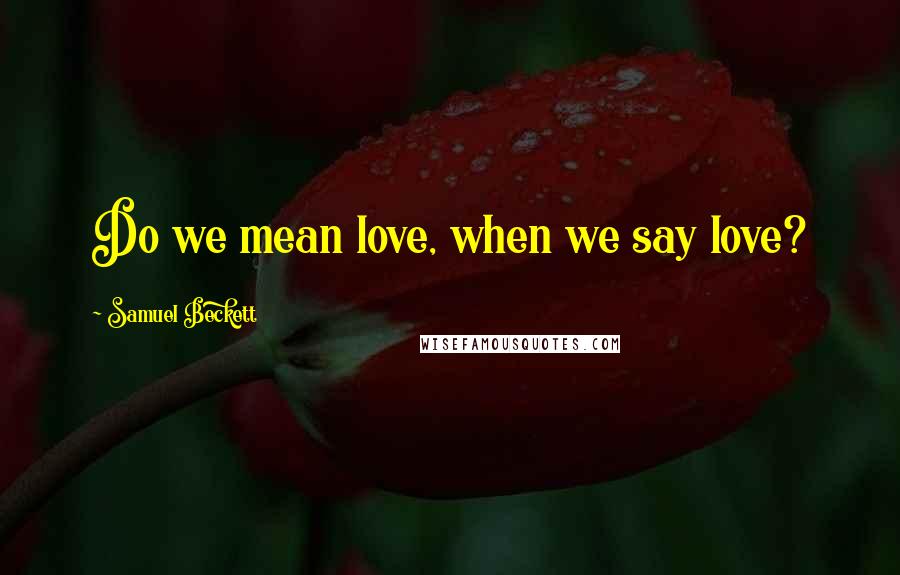 Samuel Beckett Quotes: Do we mean love, when we say love?