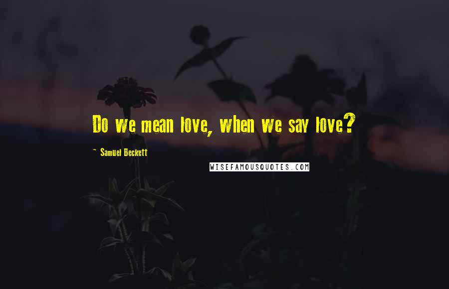 Samuel Beckett Quotes: Do we mean love, when we say love?