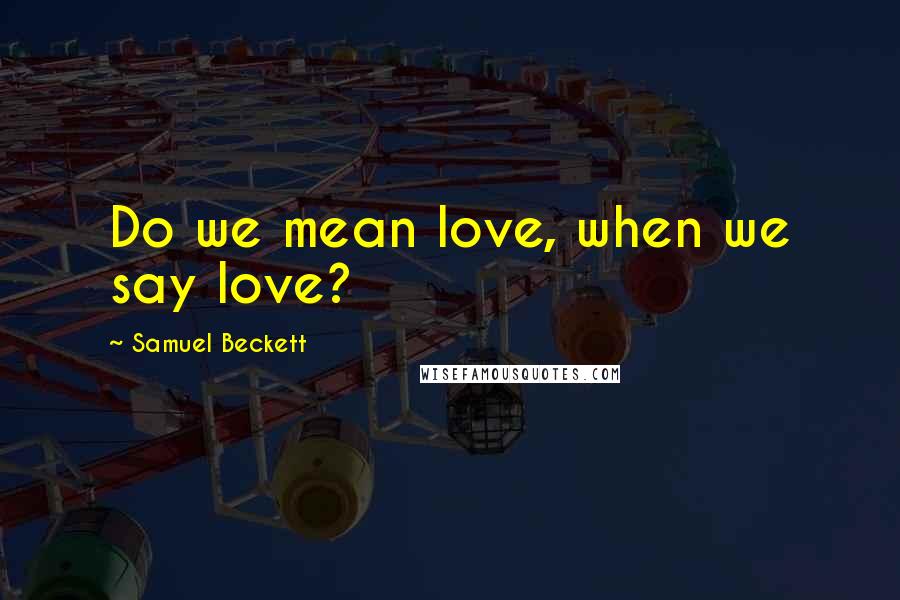 Samuel Beckett Quotes: Do we mean love, when we say love?