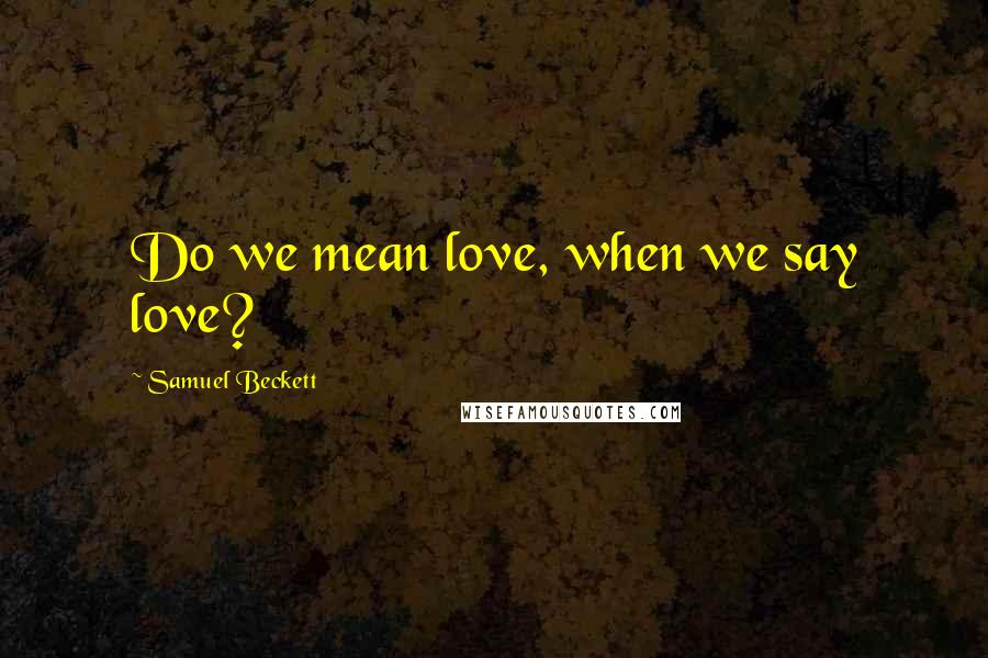 Samuel Beckett Quotes: Do we mean love, when we say love?