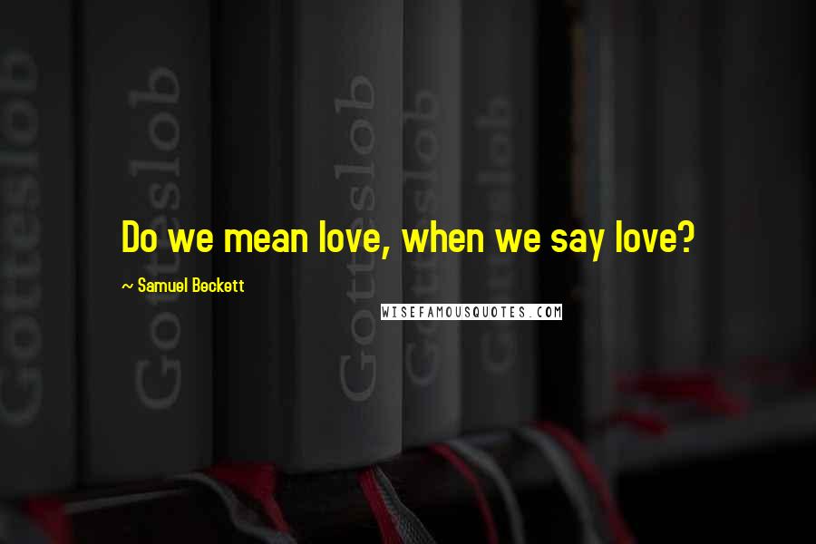 Samuel Beckett Quotes: Do we mean love, when we say love?