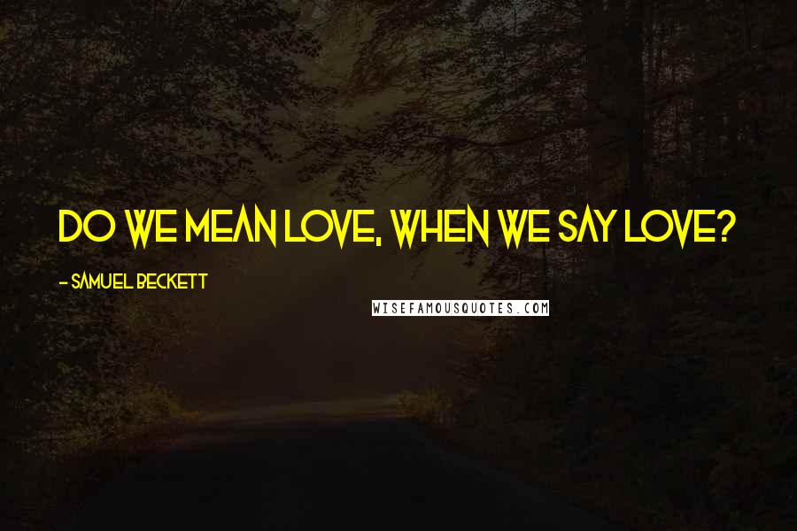 Samuel Beckett Quotes: Do we mean love, when we say love?