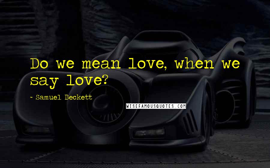 Samuel Beckett Quotes: Do we mean love, when we say love?