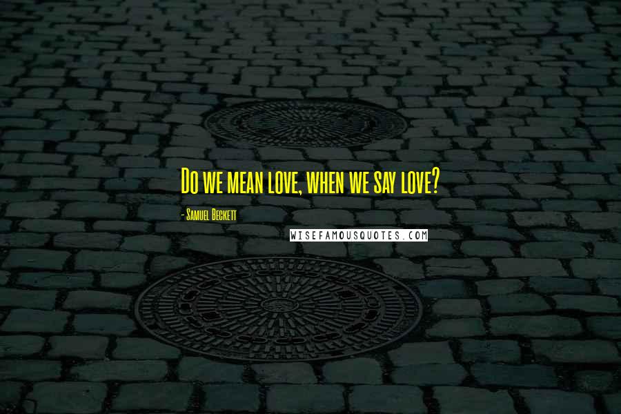 Samuel Beckett Quotes: Do we mean love, when we say love?