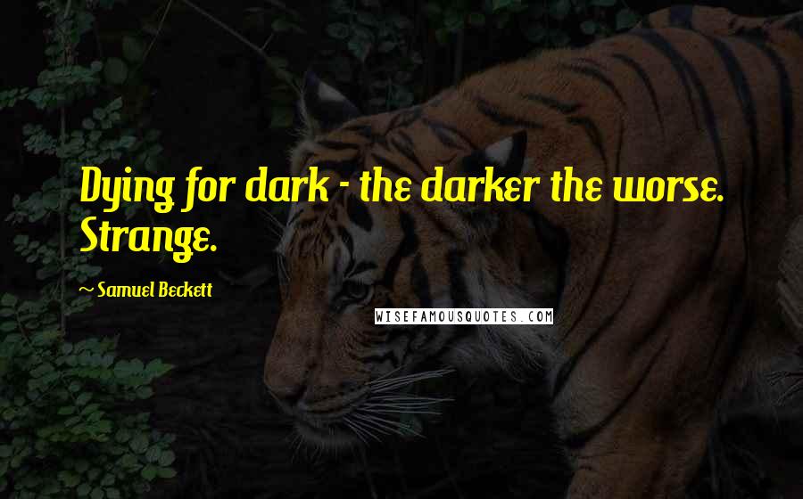 Samuel Beckett Quotes: Dying for dark - the darker the worse. Strange.