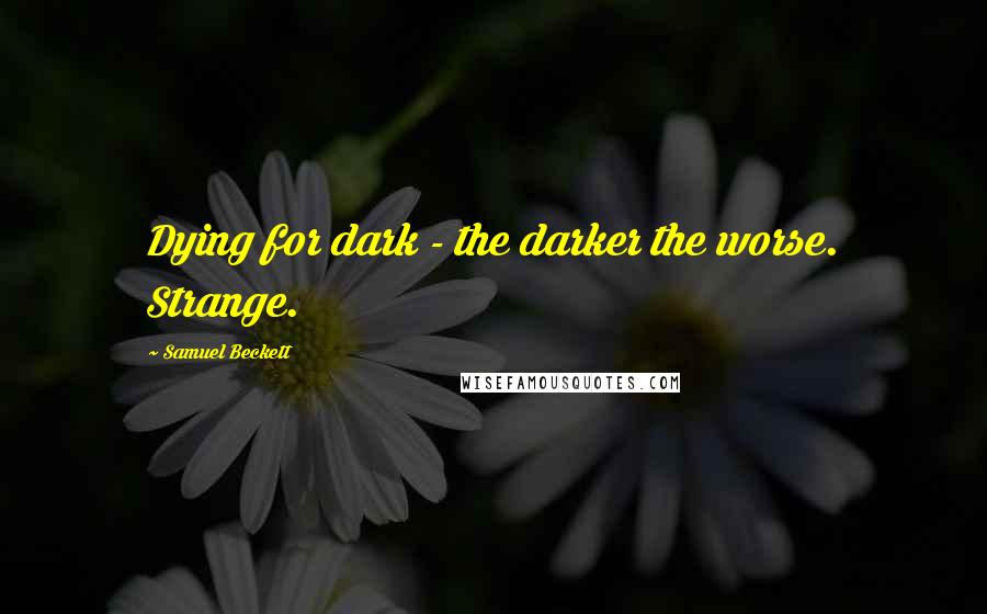 Samuel Beckett Quotes: Dying for dark - the darker the worse. Strange.