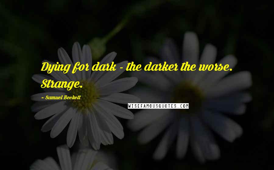 Samuel Beckett Quotes: Dying for dark - the darker the worse. Strange.