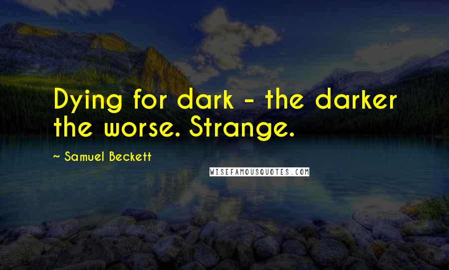 Samuel Beckett Quotes: Dying for dark - the darker the worse. Strange.