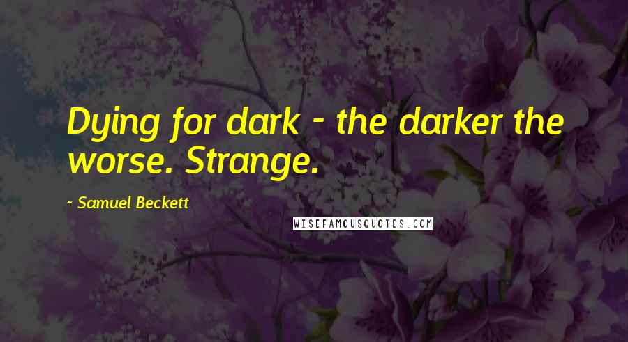 Samuel Beckett Quotes: Dying for dark - the darker the worse. Strange.