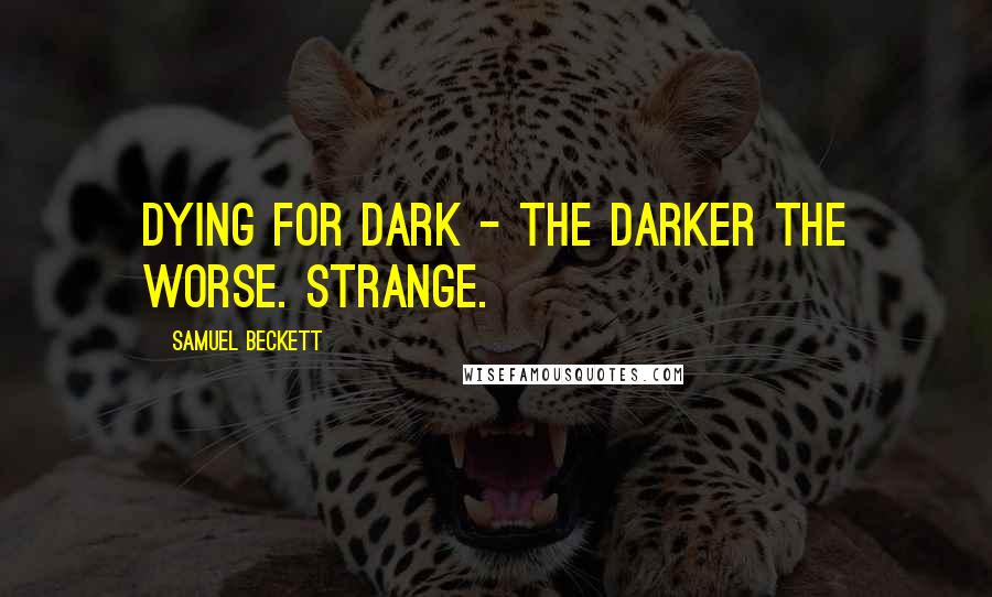 Samuel Beckett Quotes: Dying for dark - the darker the worse. Strange.