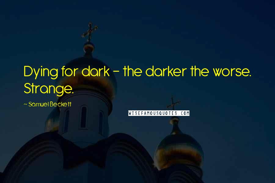 Samuel Beckett Quotes: Dying for dark - the darker the worse. Strange.