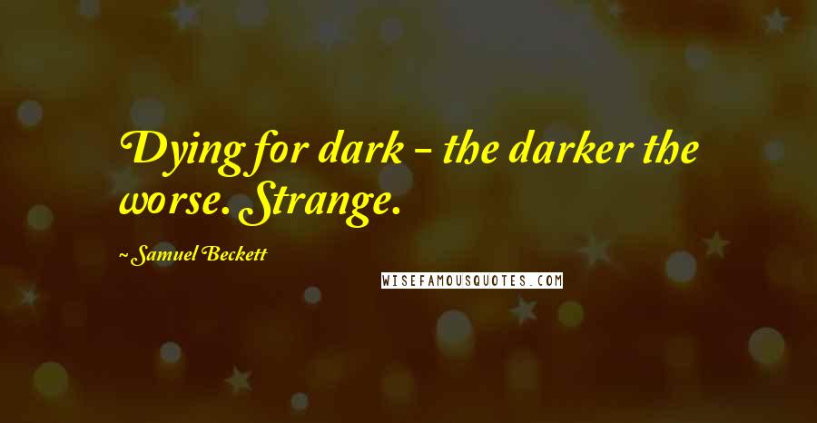 Samuel Beckett Quotes: Dying for dark - the darker the worse. Strange.