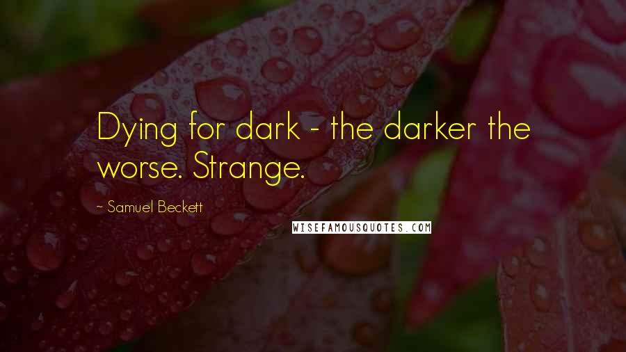 Samuel Beckett Quotes: Dying for dark - the darker the worse. Strange.