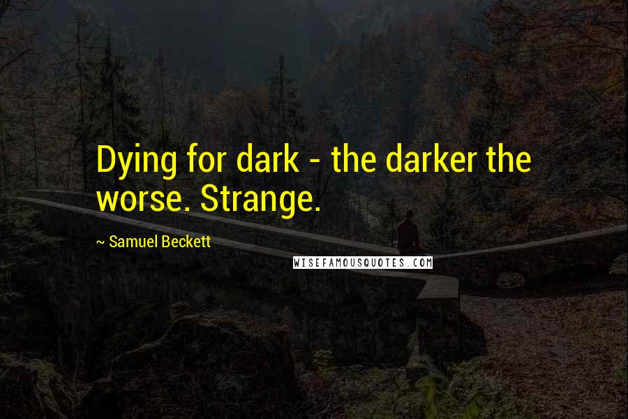 Samuel Beckett Quotes: Dying for dark - the darker the worse. Strange.