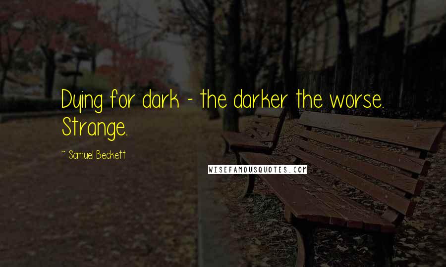 Samuel Beckett Quotes: Dying for dark - the darker the worse. Strange.