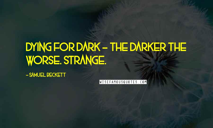 Samuel Beckett Quotes: Dying for dark - the darker the worse. Strange.