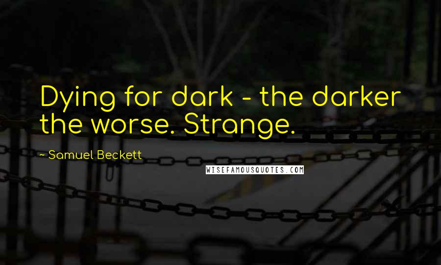 Samuel Beckett Quotes: Dying for dark - the darker the worse. Strange.