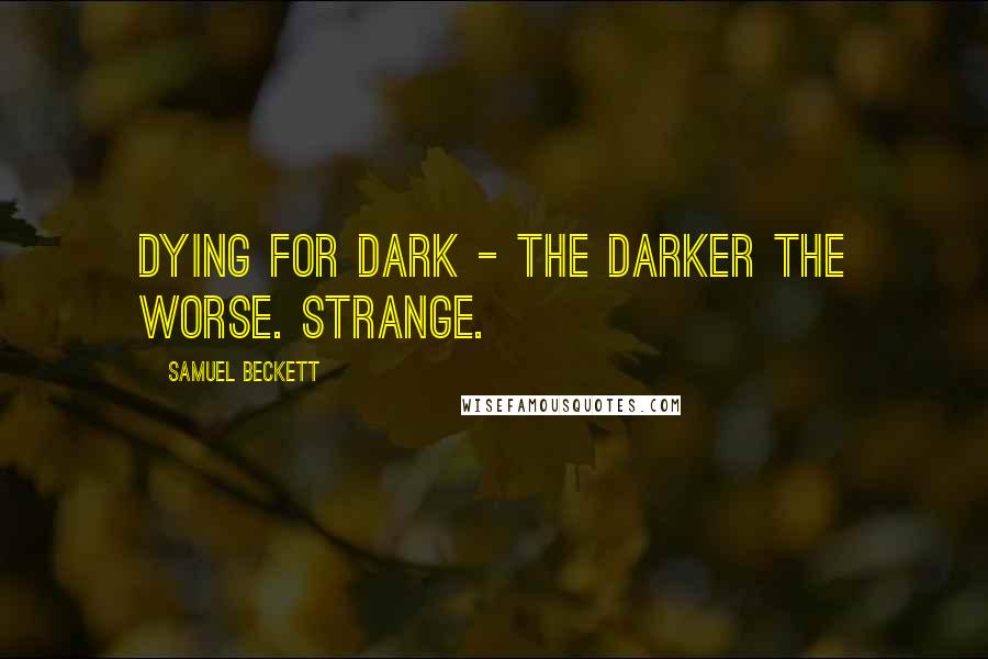 Samuel Beckett Quotes: Dying for dark - the darker the worse. Strange.